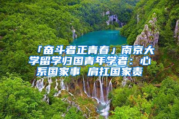 「奋斗者正青春」南京大学留学归国青年学者：心系国家事 肩扛国家责