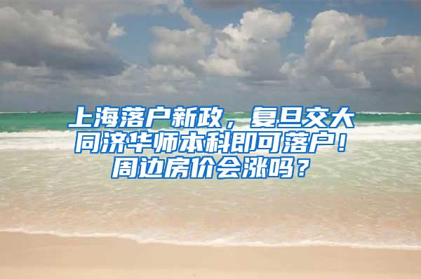 上海落户新政，复旦交大同济华师本科即可落户！周边房价会涨吗？