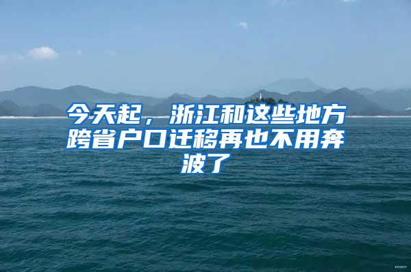 今天起，浙江和这些地方跨省户口迁移再也不用奔波了