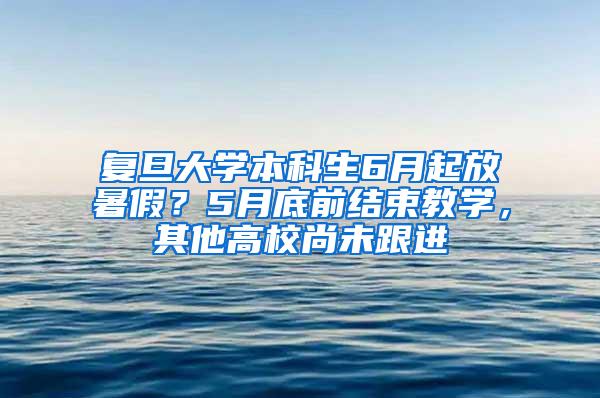 复旦大学本科生6月起放暑假？5月底前结束教学，其他高校尚未跟进