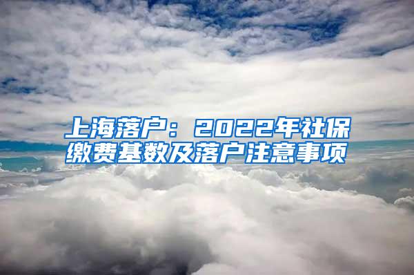 上海落户：2022年社保缴费基数及落户注意事项