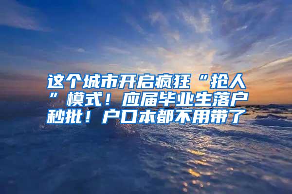 这个城市开启疯狂“抢人”模式！应届毕业生落户秒批！户口本都不用带了