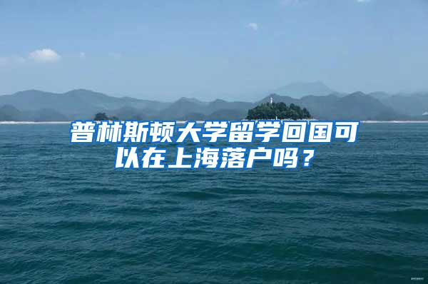 普林斯顿大学留学回国可以在上海落户吗？