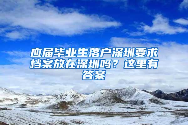 应届毕业生落户深圳要求档案放在深圳吗？这里有答案