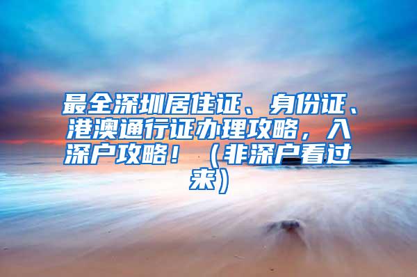 最全深圳居住证、身份证、港澳通行证办理攻略，入深户攻略！（非深户看过来）