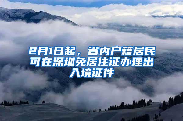 2月1日起，省内户籍居民可在深圳免居住证办理出入境证件