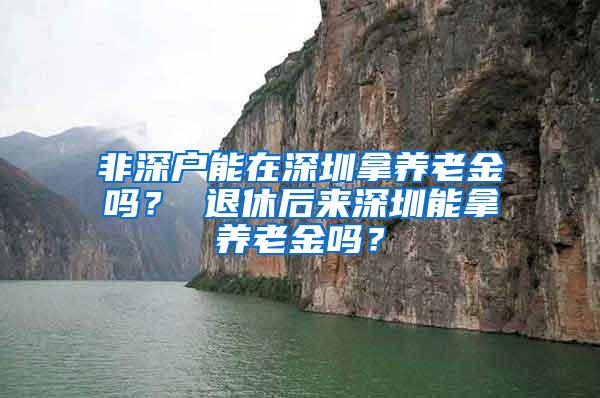 非深户能在深圳拿养老金吗？ 退休后来深圳能拿养老金吗？