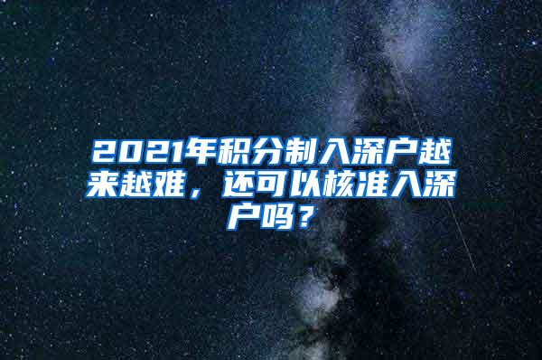 2021年积分制入深户越来越难，还可以核准入深户吗？