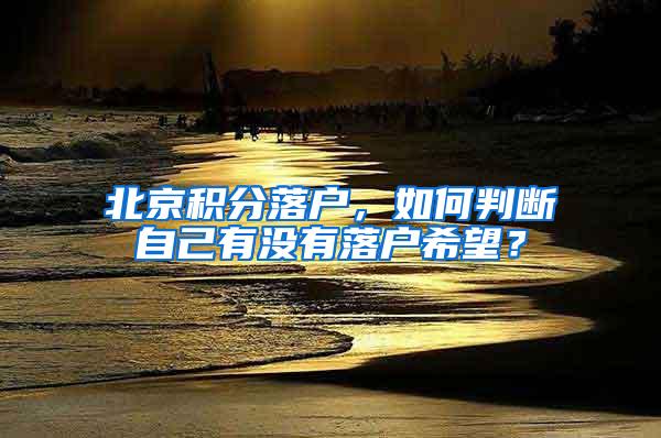 北京积分落户，如何判断自己有没有落户希望？