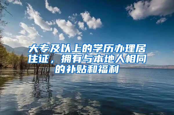 大专及以上的学历办理居住证，拥有与本地人相同的补贴和福利