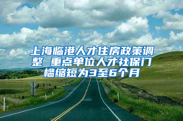 上海临港人才住房政策调整 重点单位人才社保门槛缩短为3至6个月