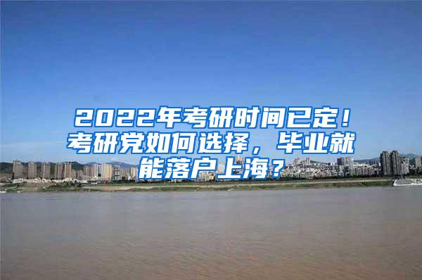 2022年考研时间已定！考研党如何选择，毕业就能落户上海？