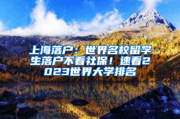 上海落户：世界名校留学生落户不看社保！速看2023世界大学排名