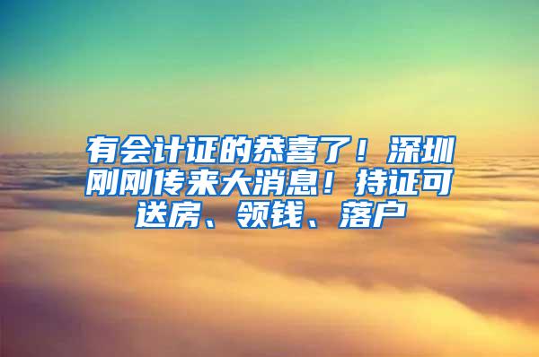 有会计证的恭喜了！深圳刚刚传来大消息！持证可送房、领钱、落户