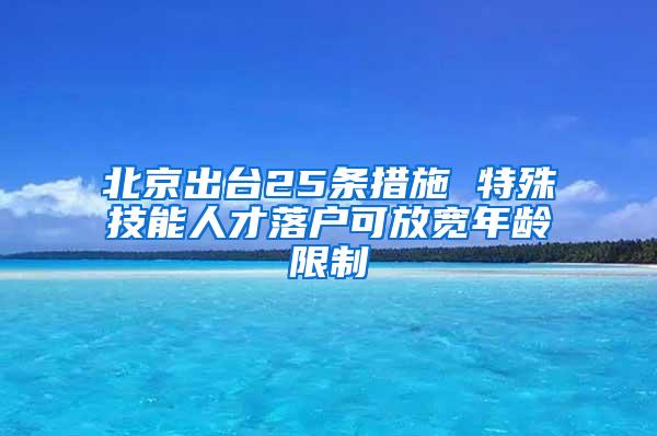 北京出台25条措施 特殊技能人才落户可放宽年龄限制