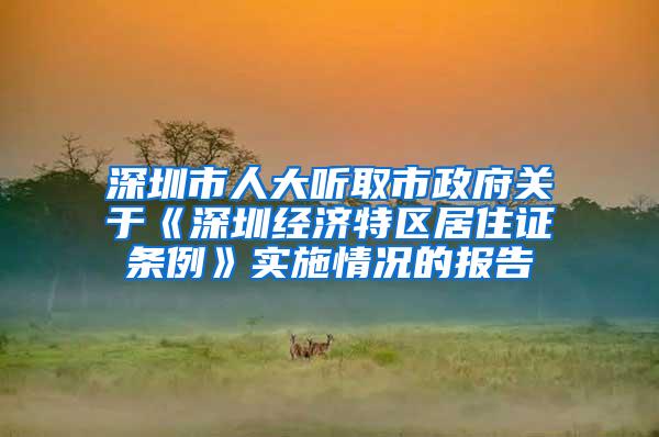 深圳市人大听取市政府关于《深圳经济特区居住证条例》实施情况的报告