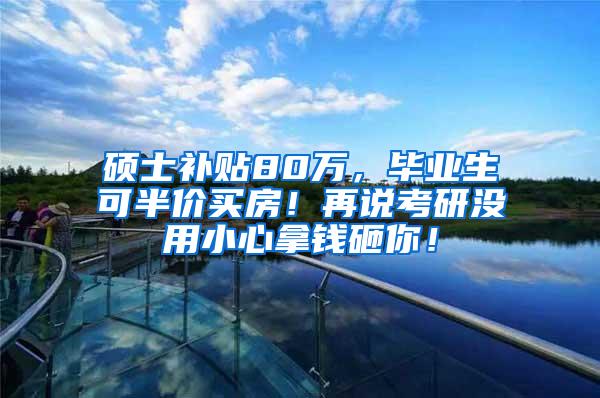 硕士补贴80万，毕业生可半价买房！再说考研没用小心拿钱砸你！