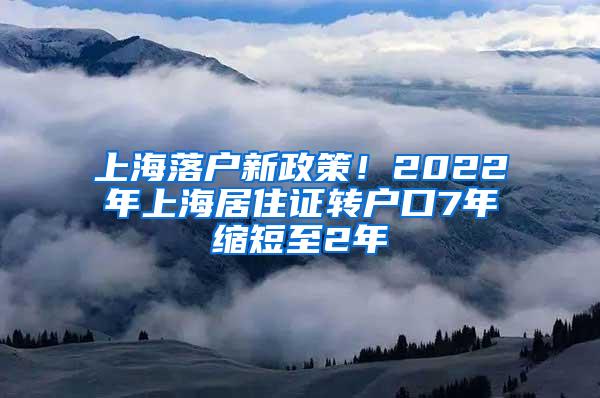 上海落户新政策！2022年上海居住证转户口7年缩短至2年