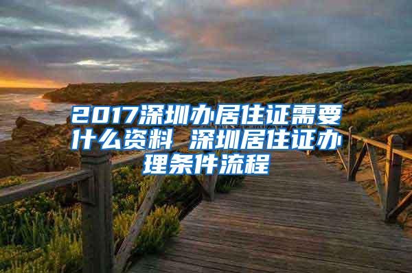 2017深圳办居住证需要什么资料 深圳居住证办理条件流程