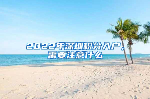 2022年深圳积分入户，需要注意什么