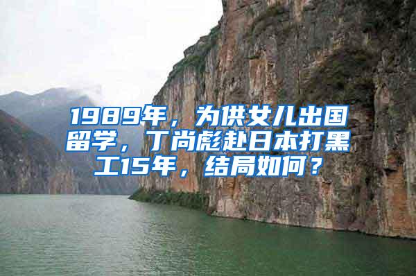 1989年，为供女儿出国留学，丁尚彪赴日本打黑工15年，结局如何？