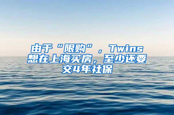 由于“限购”，Twins想在上海买房，至少还要交4年社保