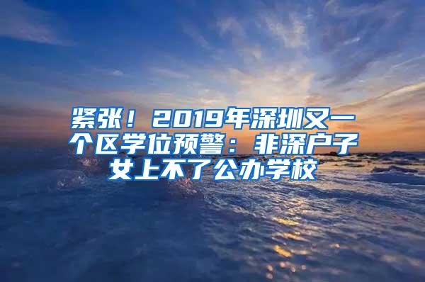 紧张！2019年深圳又一个区学位预警：非深户子女上不了公办学校