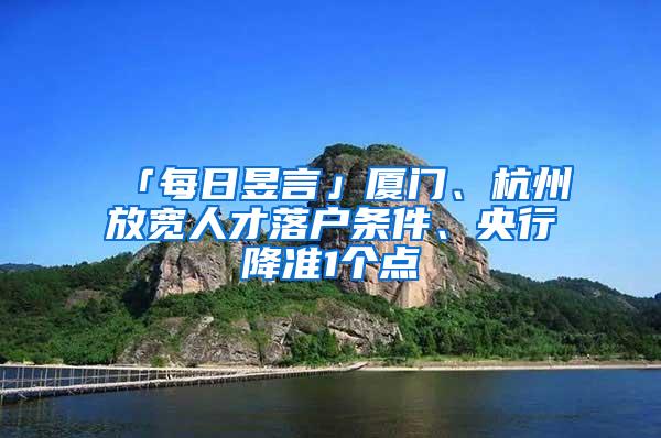 「每日昱言」厦门、杭州放宽人才落户条件、央行降准1个点