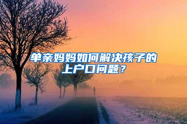 单亲妈妈如何解决孩子的上户口问题？