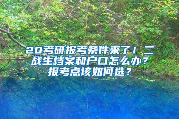 20考研报考条件来了！二战生档案和户口怎么办？报考点该如何选？