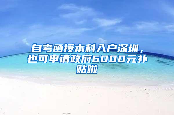 自考函授本科入户深圳，也可申请政府6000元补贴啦