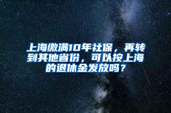 上海缴满10年社保，再转到其他省份，可以按上海的退休金发放吗？