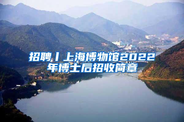 招聘丨上海博物馆2022年博士后招收简章