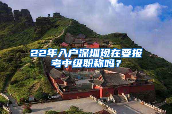 22年入户深圳现在要报考中级职称吗？