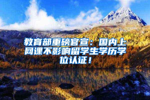 教育部重磅官宣：国内上网课不影响留学生学历学位认证！