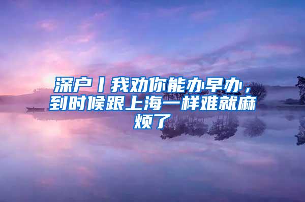 深户丨我劝你能办早办，到时候跟上海一样难就麻烦了