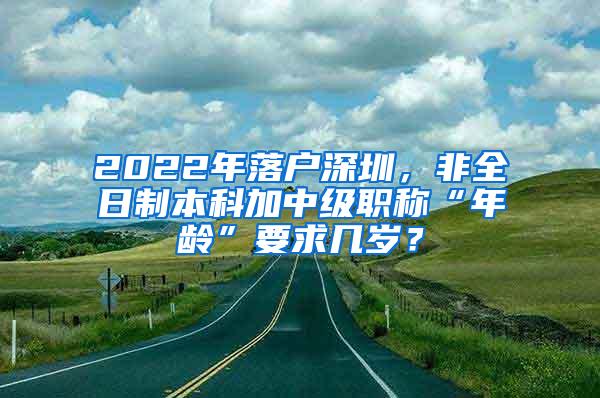 2022年落户深圳，非全日制本科加中级职称“年龄”要求几岁？