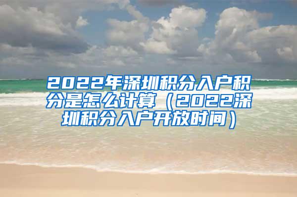 2022年深圳积分入户积分是怎么计算（2022深圳积分入户开放时间）