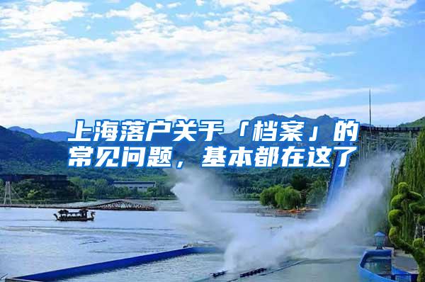 上海落户关于「档案」的常见问题，基本都在这了