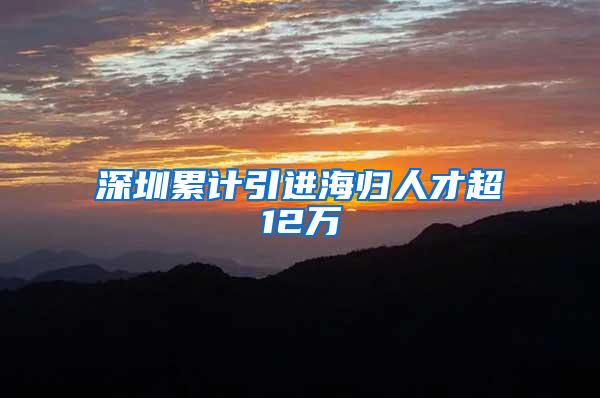 深圳累计引进海归人才超12万