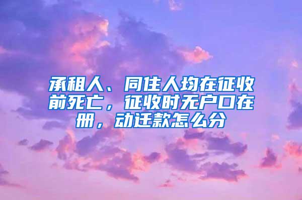 承租人、同住人均在征收前死亡，征收时无户口在册，动迁款怎么分