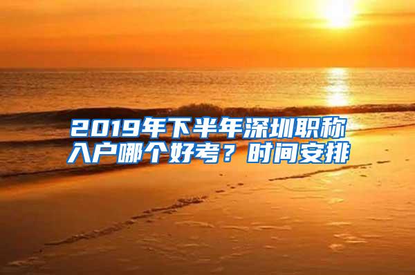 2019年下半年深圳职称入户哪个好考？时间安排