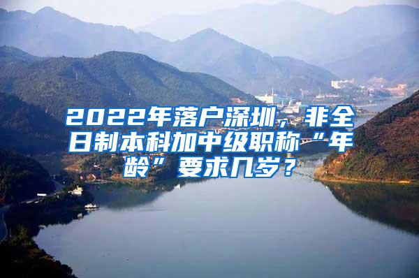 2022年落户深圳，非全日制本科加中级职称“年龄”要求几岁？