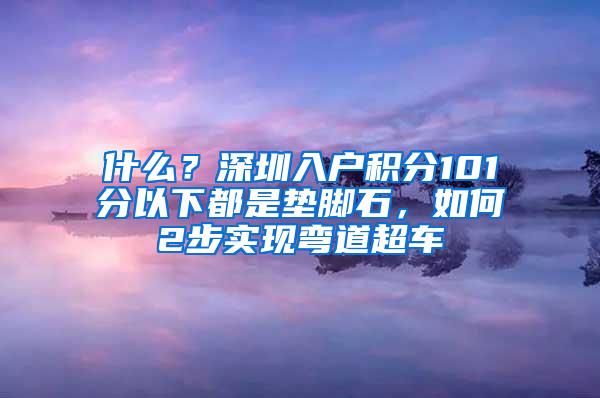 什么？深圳入户积分101分以下都是垫脚石，如何2步实现弯道超车