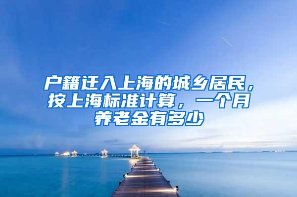 户籍迁入上海的城乡居民，按上海标准计算，一个月养老金有多少