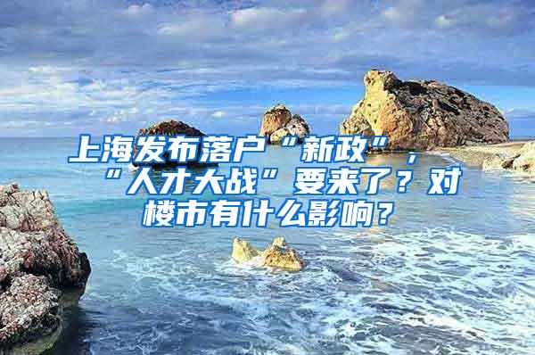 上海发布落户“新政”，“人才大战”要来了？对楼市有什么影响？