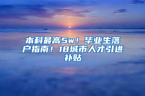 本科最高5w！毕业生落户指南！18城市人才引进补贴