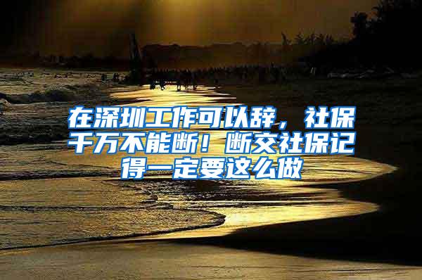 在深圳工作可以辞，社保千万不能断！断交社保记得一定要这么做