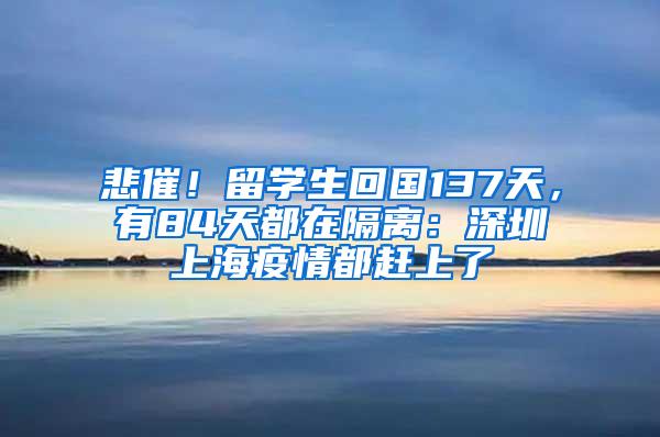 悲催！留学生回国137天，有84天都在隔离：深圳上海疫情都赶上了