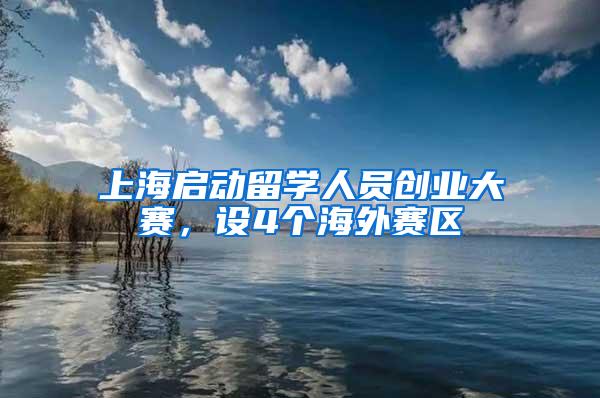 上海启动留学人员创业大赛，设4个海外赛区